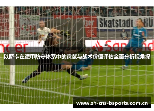 以萨卡在德甲防守体系中的贡献与战术价值评估全面分析视角探