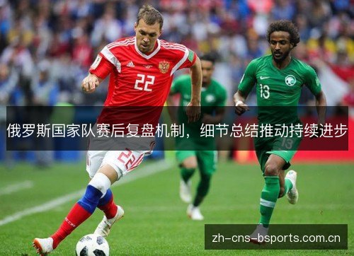 俄罗斯国家队赛后复盘机制,细节总结推动持续进步 俄罗斯国家队赛后复盘机制,细节总结推动持续进步
