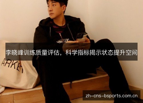 李晓峰训练质量评估，科学指标揭示状态提升空间