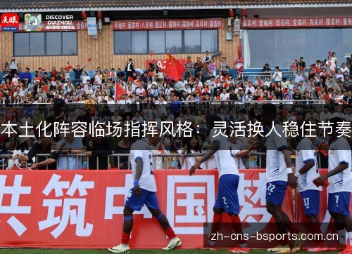 本土化阵容临场指挥风格:灵活换人稳住节奏 本土化阵容临场指挥风格:灵活换人稳住节奏